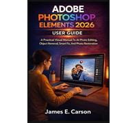 ADOBE PHOTOSHOP ELEMENTS 2026 USER GUIDE: A Practical Visual Manual To AI Photo Editing, Object Removal, Smart Fix, And Photo Restoration