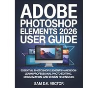 Adobe Photoshop Elements 2026 User Guide (Black & White): Essential Photoshop Elements Handbook - Learn Professional Photo Editing, Organization, and Design Techniques