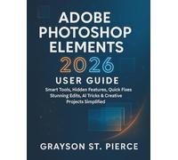 ADOBE PHOTOSHOP ELEMENTS 2026 USER GUIDE: Smart Tools, Hidden Features, Quick Fixes, Stunning Edits, AI Tricks & Creative Projects Simplified