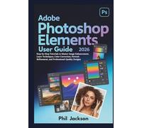 Adobe Photoshop Elements 2026 User Guide: Step-by-Step Tutorials to Master Image Enhancement, Layer Techniques, Color Correction, Portrait Refinement, and Professional-Quality Designs