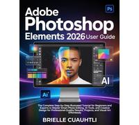 Adobe Photoshop Elements 2026 User Guide: The Complete Step-by-Step Illustrated Tutorial for Beginners & Experts to Master Smart Photo Editing, AI ... ... Results, Projects, & Visual Art Effortlessly