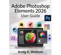 ADOBE PHOTOSHOP ELEMENTS 2026 USER GUIDE: The Complete Step-by-Step Manual for Beginners and Experts to Master Every Aspect of Photo and Video Editing, Creative Design Projects.