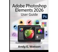 ADOBE PHOTOSHOP ELEMENTS 2026 USER GUIDE: The Complete Step-by-Step Manual for Beginners and Experts to Master Every Aspect of Photo and Video Editing, Creative Design Projects.