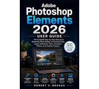 Adobe Photoshop Elements 2026 User Guide: The Complete Step-by-Step Manual for Mastering Photo Editing, AI-Powered Tools, Layers, Selections, Color Correction, Effects, and Creative Projects