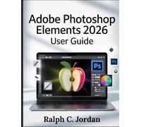 ADOBE PHOTOSHOP ELEMENTS 2026 USER GUIDE: The Definitive Manual for 2026 Creators