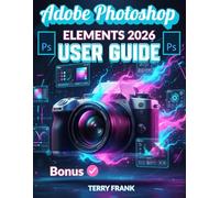 ADOBE PHOTOSHOP ELEMENTS 2026 USER GUIDE: The Ultimate Manual for Beginners to Edit, Design, Animate, and Innovate with AI Precision