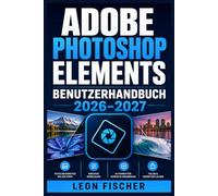 Adobe Photoshop Elements Benutzerhandbuch 2026-2027: Das vollständige Praxisbuch - Bildbearbeitung meistern, Fotos verbessern und kreativ gestalten