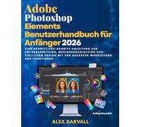 Adobe Photoshop Elements Benutzerhandbuch für Anfänger 2026: Eine Schritt-für-Schritt-Anleitung zur Fotobearbeitung, Medienorganisation und kreativem Design mit den neuesten Werkzeugen und Funktionen