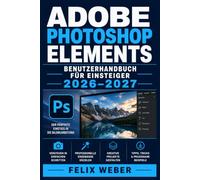 Adobe Photoshop Elements Benutzerhandbuch für Einsteiger 2026-2027: Werkzeuge, Ebenen und Effekte meistern-Professionelle Bildbearbeitung mit übersichtlichen Anleitungen
