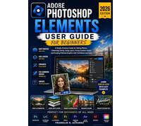 ADOBE PHOTOSHOP ELEMENTS USER GUIDE 2026: A Simple, Practical Guide for Editing Photos, Enhancing Clarity, Using Layers, Fixing Common Issues, and Creating Polished Graphics with Confidence and Ease.