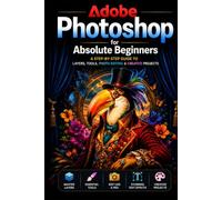 Adobe Photoshop for Absolute Beginners: A Step-by-Step Guide to Learning Photoshop from Scratch (The Photoshop Mastery Series)