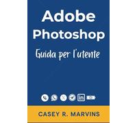 Adobe Photoshop Guida per l'utente: Il tuo compagno completo per sbloccare tutta la potenza di Photoshop con competenze essenziali, effetti creativi e progetti di design professionali