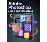 Adobe Photoshop Guide de l'utilisateur: Un manuel étape par étape pour les novices et les seniors explorant les fonctionnalités de base, les méthodes innovantes, les conseils pratiques et les