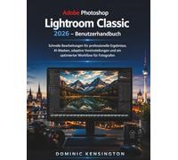 Adobe Photoshop Lightroom Classic 2026 Benutzerhandbuch: Schnelle Bearbeitungen für professionelle Ergebnisse, KI-Masken, adaptive Voreinstellungen und ein optimierter Workflow für Fotografen