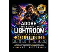 Adobe Photoshop Lightroom Classic 2026 User Guide: A Practical Step-by-Step Guide to Digital Photo Editing, Catalog Management, RAW Processing, Color ... and Professional Workflow Techniques