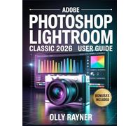 Adobe Photoshop Lightroom Classic 2026 User Guide: The Complete Step-by-Step Digital Photography & Editing Masterclass for Beginners and Professionals ... Color Grading, & Catalog Management