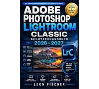 Adobe Photoshop Lightroom Classic Benutzerhandbuch 2026-2027: Schritt-für-Schritt-Anleitung zum Importieren, Organisieren, Bearbeiten und Exportieren ... für Einsteiger, Hobby- und Berufsfotografen