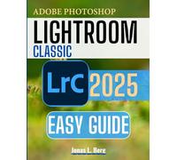 ADOBE PHOTOSHOP LIGHTROOM CLASSIC EASY GUIDE 2025: A Comprehensive Guide to Photo Organization, AI-Powered Editing, Professional Workflows & Advanced Techniques for Digital Photographers.