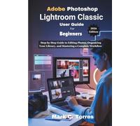 Adobe Photoshop Lightroom Classic User Guide For Beginners 2026 Edition: A Step-by-Step Guide to Editing Photos, Organizing Your Library, and Mastering a Complete Workflow