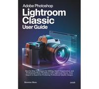 ADOBE PHOTOSHOP LIGHTROOM CLASSIC User Guide: Step-by-Step Techniques for Editing, Smart Organization, and Professional Photo Workflows with Lightroom ... for Producing Professional-Quality Images.