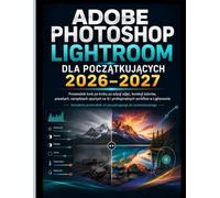ADOBE PHOTOSHOP LIGHTROOM DLA POCZĄTKUJĄCYCH 2026-2027: Przewodnik krok po kroku po edycji zdjęć, korekcji kolorów, Presety, narzędzia oparte na ... przepływy pracy w programie Lightroom