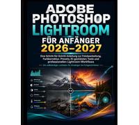 ADOBE PHOTOSHOP LIGHTROOM FÜR ANFÄNGER 2026-2027: Eine Schritt-für-Schritt-Anleitung zur Fotobearbeitung und Farbkorrektur Voreinstellungen, ... und professionelle Lightroom-Workflows