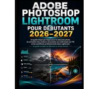 ADOBE PHOTOSHOP LIGHTROOM POUR DÉBUTANTS 2026-2027: Guide étape par étape pour la retouche photo, la correction des couleurs, Préréglages, outils ... et flux de travail professionnels Lightroom