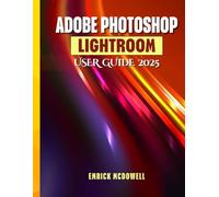 ADOBE PHOTOSHOP LIGHTROOM USER GUIDE 2025: A Comprehensive, Step-By-Step Manual To Organize, Edit, And Enhance Using The Latest Tools, For Every Creative, From Beginners To Seniors.