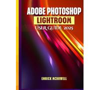 ADOBE PHOTOSHOP LIGHTROOM USER GUIDE 2025: A Comprehensive, Step-By-Step Manual To Organize, Edit, And Enhance Using The Latest Tools, For Every Creative, From Beginners To Seniors.