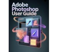 Adobe Photoshop User Guide: A Step-by-Step Handbook for Novices and Seniors Exploring Core Features, Innovative Methods, Practical Advice, and Seamless Video Creation Skills