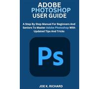 ADOBE PHOTOSHOP USER GUIDE: A Step By Step Manual For Beginners And Seniors To Master Adobe Photoshop With Updated Tips And Tricks