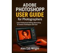 ADOBE PHOTOSHOP USER GUIDE FOR PHOTOGRAPHERS: Learn Professional Editing, Retouching & Creative Techniques with Ease