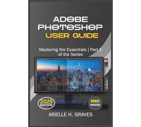 ADOBE PHOTOSHOP USER GUIDE: Mastering the Essentials | Part 1 of the Series (Mastering Adobe Photoshop: A Complete Guide)