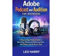 Adobe Podcast and Audition for Beginners: A Step-by-Step, Practical Guide to Recording, Editing, and Mastering Audio with Modern and AI-Driven Tools (Video and Graphic Design)