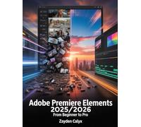 Adobe Premiere Elements 2025/2026 From Beginner to Pro: Learn Professional Video Editing, AI-Powered Effects, Transitions, and Workflow Enhancements to Create Stunning Videos with Ease