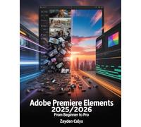 Adobe Premiere Elements 2025/2026 From Beginner to Pro: Learn Professional Video Editing, AI-Powered Effects, Transitions, and Workflow Enhancements to Create Stunning Videos with Ease