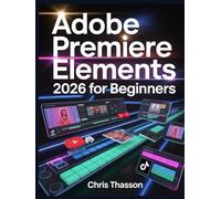 Adobe Premiere Elements 2026 for Beginners: The Visual Step-by-Step Video Editing Guide with Tips, Tricks, and Projects to Create Stunning YouTube, TikTok, and Social Media Videos Like a Pro