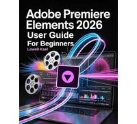 Adobe Premiere Elements 2026 User Guide for Beginners: A Complete Step-by-Step Tutorial to Master AI-Driven Video Editing, Guided Edits, Transitions, ... and Professional Project Creation Like a Pro