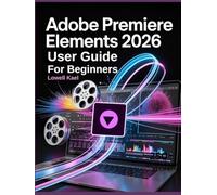 Adobe Premiere Elements 2026 User Guide for Beginners: A Complete Step-by-Step Tutorial to Master AI-Driven Video Editing, Guided Edits, Transitions, ... and Professional Project Creation Like a Pro