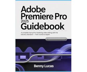 Adobe Premiere Pro 2025 Guidebook: A Complete Manual for Mastering Video Editing with the Industry Standard - From Novice to Expert