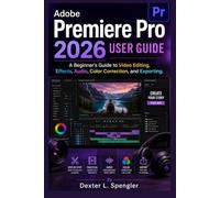 Adobe Premiere Pro 2026 User Guide: A Beginner's Guide to Video Editing, Effects, Audio, Color Correction, and Exporting.