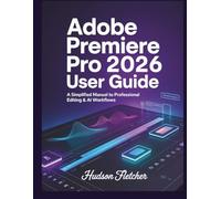 Adobe Premiere Pro 2026 User Guide for Beginners: A Simplified Manual to Professional Editing & AI Workflows (Edit Like a Pro)