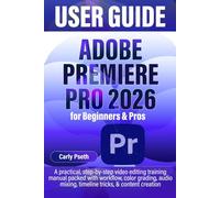 ADOBE PREMIERE PRO 2026 USER GUIDE for Beginners & Pros: A practical, step-by-step video editing training manual packed with workflow, color grading, audio mixing, timeline tricks, & content creation