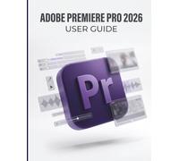 Adobe Premiere Pro 2026 User Guide: The Ultimate Step-by-Step Blueprint for Cinematic Editing, Next-Gen AI Workflows, and Building a Profitable Freelance Business