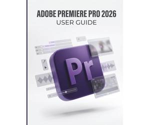 Adobe Premiere Pro 2026 User Guide: The Ultimate Step-by-Step Blueprint for Cinematic Editing, Next-Gen AI Workflows, and Building a Profitable Freelance Business