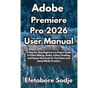 Adobe Premiere Pro 2026 User Manual: A Step-by-Step Beginners to Expert Guide to Video Editing, Audio, Colour Grading, and Export Shortcuts for YouTubers and Social Media Creators