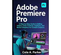 Adobe Premiere Pro: A Step-by-Step Guide to Editing Videos, Color Controls, Captions, and Motion Graphics for Content Creators (VIDEO AND GRAPHICS TOOLS)