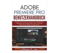 Adobe Premiere Pro Benutzerhandbuch: Ein umfassendes illustriertes praxisorientiertes Lernhandbuch für Videobearbeitung, Übergänge, Effekte, Audio, ... für Anfänger bis Fortgeschrittene