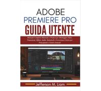 Adobe Premiere Pro Guida utente: Manuale: Completo Illustrato e Pratico per Montaggio Video, Transizioni, Effetti, Audio, Sottotitoli e Correzione Colore per Principianti e Utenti Avanzati