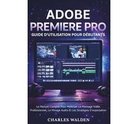 Adobe Premiere Pro Guide D'utilisation Pour Débutants: Le Manuel Complet Pour Maîtriser Le Montage Vidéo Professionnel, Le Mixage Audio Et Les Stratégies D'exportation